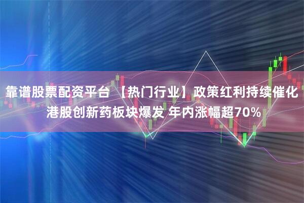 靠谱股票配资平台 【热门行业】政策红利持续催化 港股创新药板块爆发 年内涨幅超70%