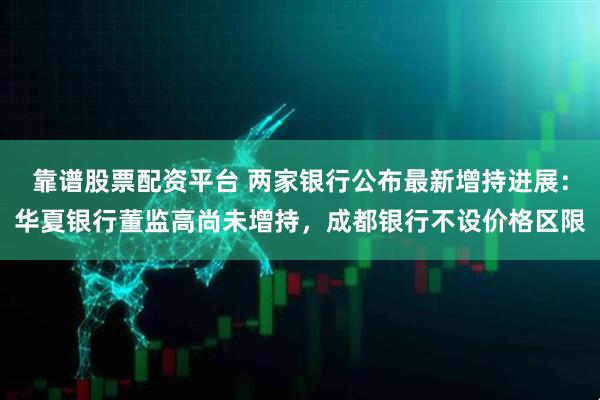 靠谱股票配资平台 两家银行公布最新增持进展：华夏银行董监高尚未增持，成都银行不设价格区限