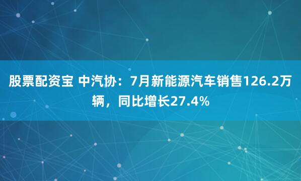 股票配资宝 中汽协：7月新能源汽车销售126.2万辆，同比增长27.4%