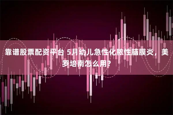 靠谱股票配资平台 5月幼儿急性化脓性脑膜炎，美罗培南怎么用？