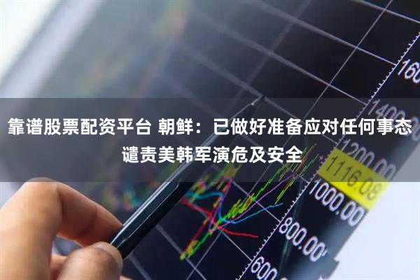 靠谱股票配资平台 朝鲜：已做好准备应对任何事态 谴责美韩军演危及安全
