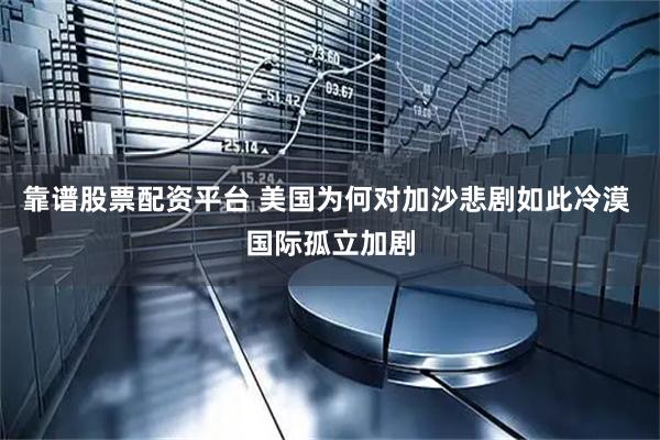 靠谱股票配资平台 美国为何对加沙悲剧如此冷漠 国际孤立加剧