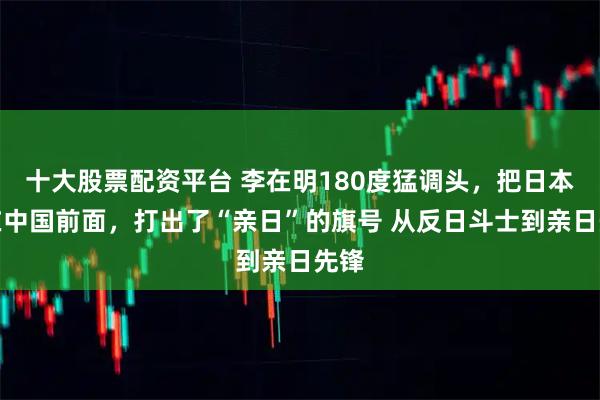 十大股票配资平台 李在明180度猛调头，把日本排在中国前面，打出了“亲日”的旗号 从反日斗士到亲日先锋