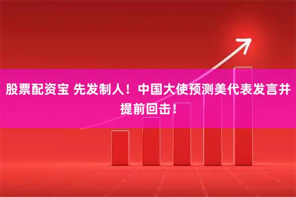 股票配资宝 先发制人！中国大使预测美代表发言并提前回击！