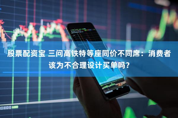 股票配资宝 三问高铁特等座同价不同席：消费者该为不合理设计买单吗？