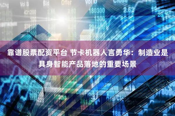 靠谱股票配资平台 节卡机器人言勇华：制造业是具身智能产品落地的重要场景