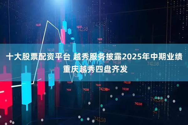 十大股票配资平台 越秀服务披露2025年中期业绩 重庆越秀四盘齐发