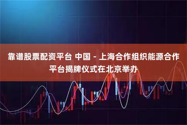 靠谱股票配资平台 中国－上海合作组织能源合作平台揭牌仪式在北京举办