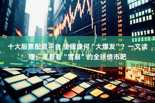 十大股票配资平台 金银缘何“大爆发”？一文读懂：来看看“雪崩”的全球债市吧