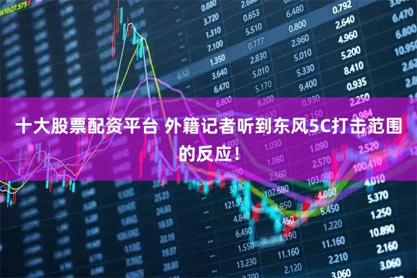 十大股票配资平台 外籍记者听到东风5C打击范围的反应！