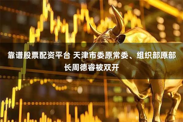 靠谱股票配资平台 天津市委原常委、组织部原部长周德睿被双开