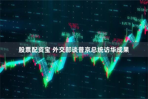 股票配资宝 外交部谈普京总统访华成果