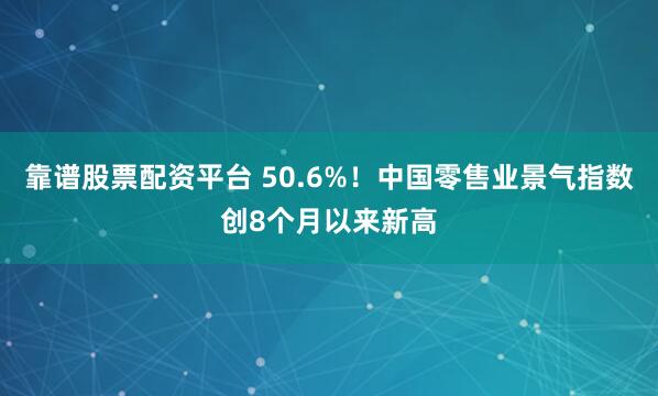 靠谱股票配资平台 50.6%！中国零售业景气指数创8个月以来新高