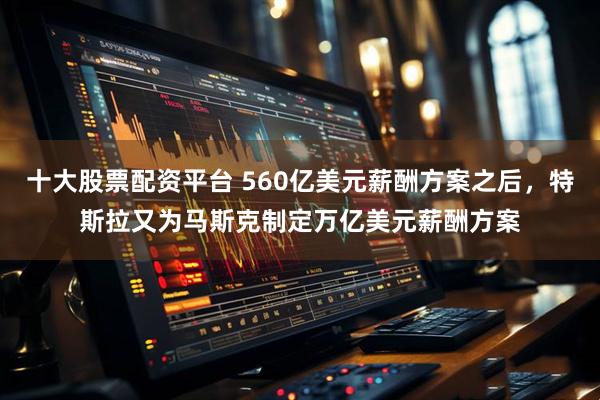 十大股票配资平台 560亿美元薪酬方案之后，特斯拉又为马斯克制定万亿美元薪酬方案