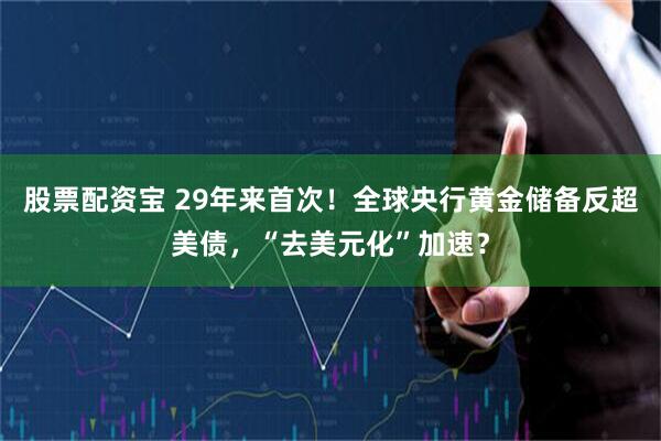 股票配资宝 29年来首次！全球央行黄金储备反超美债，“去美元化”加速？
