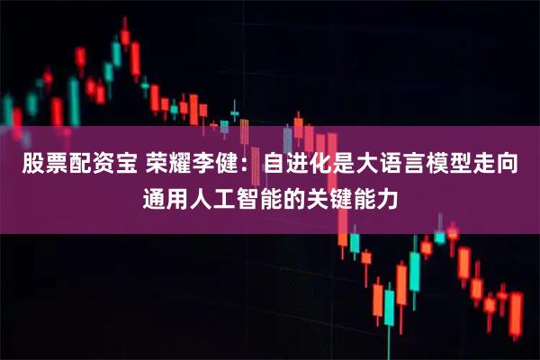 股票配资宝 荣耀李健：自进化是大语言模型走向通用人工智能的关键能力