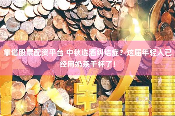 靠谱股票配资平台 中秋选酒纠结症？这届年轻人已经用奶茶干杯了！