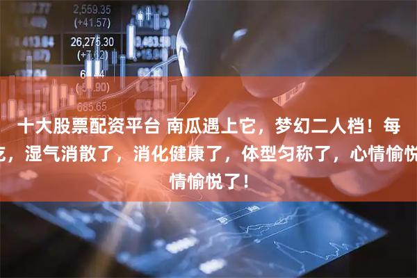 十大股票配资平台 南瓜遇上它，梦幻二人档！每周吃，湿气消散了，消化健康了，体型匀称了，心情愉悦了！