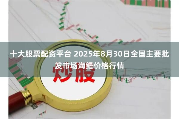 十大股票配资平台 2025年8月30日全国主要批发市场海鳗价格行情