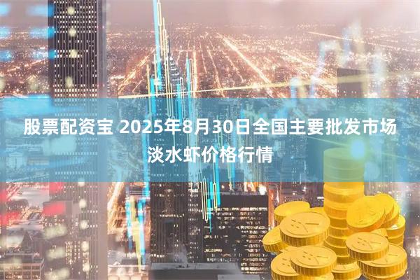 股票配资宝 2025年8月30日全国主要批发市场淡水虾价格行情