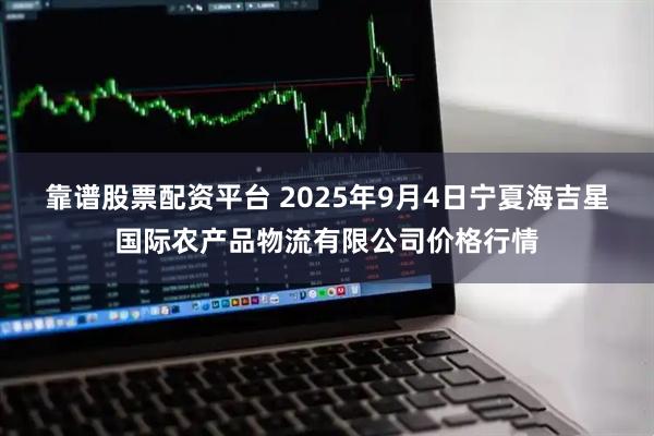 靠谱股票配资平台 2025年9月4日宁夏海吉星国际农产品物流有限公司价格行情