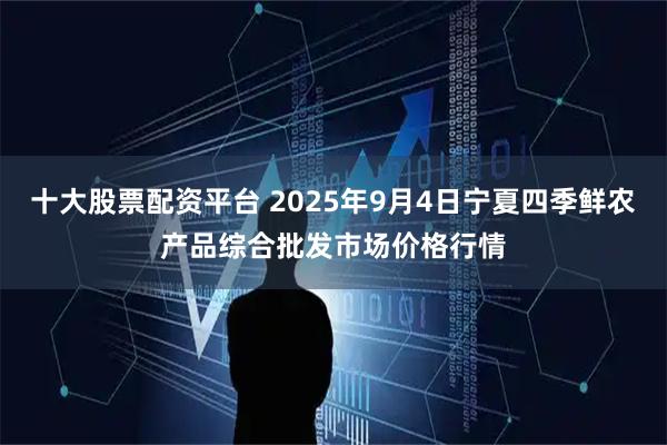 十大股票配资平台 2025年9月4日宁夏四季鲜农产品综合批发市场价格行情