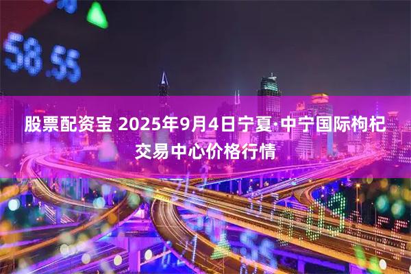 股票配资宝 2025年9月4日宁夏·中宁国际枸杞交易中心价格行情