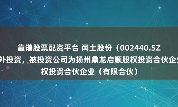 靠谱股票配资平台 闰土股份（002440.SZ）新增一起对外投资，被投资公司为扬州鼎龙启顺股权投资合伙企业（有限合伙）