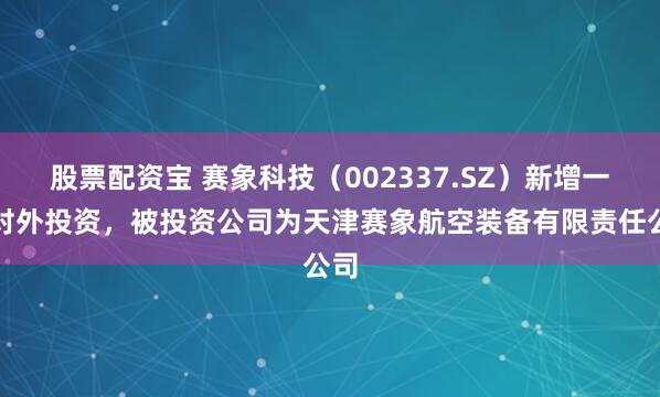 股票配资宝 赛象科技（002337.SZ）新增一起对外投资，被投资公司为天津赛象航空装备有限责任公司