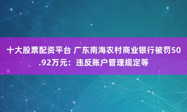 十大股票配资平台 广东南海农村商业银行被罚50.92万元：违反账户管理规定等