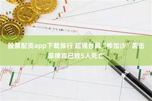 股票配资app下载排行 超强台风“桦加沙”袭击菲律宾已致5人死亡