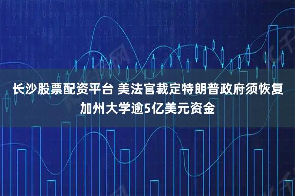 长沙股票配资平台 美法官裁定特朗普政府须恢复加州大学逾5亿美元资金
