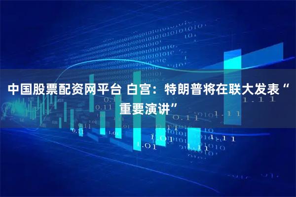 中国股票配资网平台 白宫：特朗普将在联大发表“重要演讲”