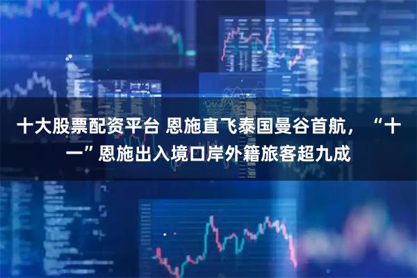 十大股票配资平台 恩施直飞泰国曼谷首航， “十一”恩施出入境口岸外籍旅客超九成
