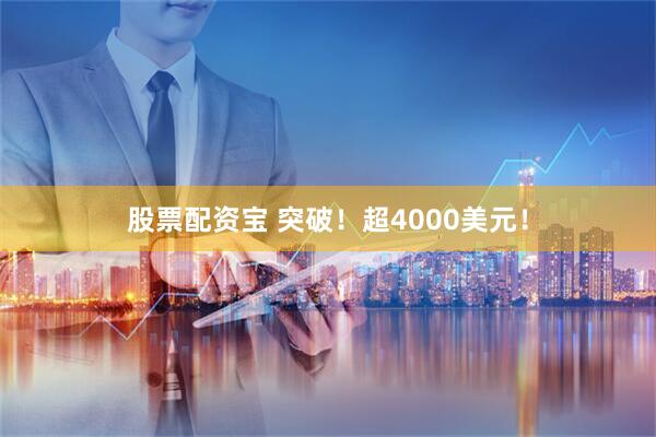 股票配资宝 突破！超4000美元！