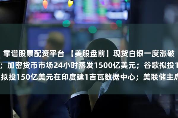 靠谱股票配资平台 【美股盘前】现货白银一度涨破53美元/盎司创纪录;加密货币市场24小时蒸发1500亿美元;谷歌拟投150亿美元在印度建1吉瓦数据中心;美联储主席鲍威尔将发表讲话