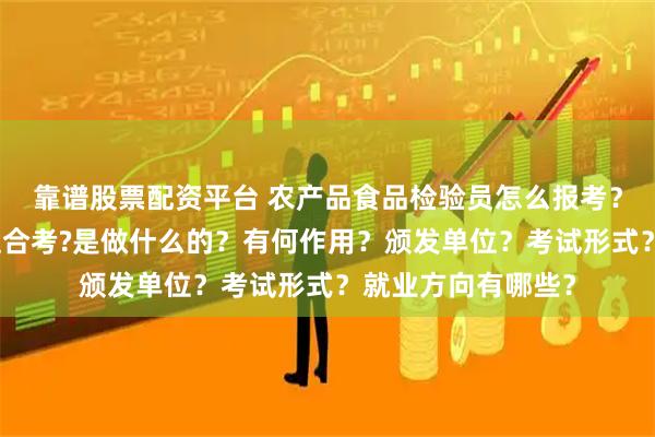 靠谱股票配资平台 农产品食品检验员怎么报考?在哪考?哪些人适合考?是做什么的?有何作用?颁发单位?考试形式?就业方向有哪些?