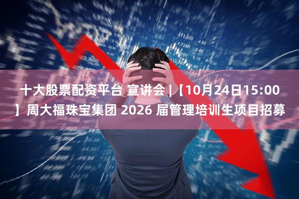 十大股票配资平台 宣讲会 |【10月24日15:00】周大福珠宝集团 2026 届管理培训生项目招募