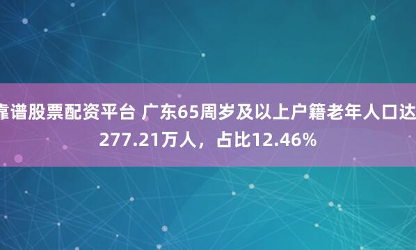 靠谱股票配资平台 广东65周岁及以上户籍老年人口达1277.21万人，占比12.46%