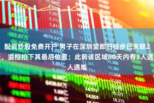 配资炒股免费开户 男子在深圳望郎归徒步已失联2天，监控拍下其最后位置；此前该区域80天内有3人遇难