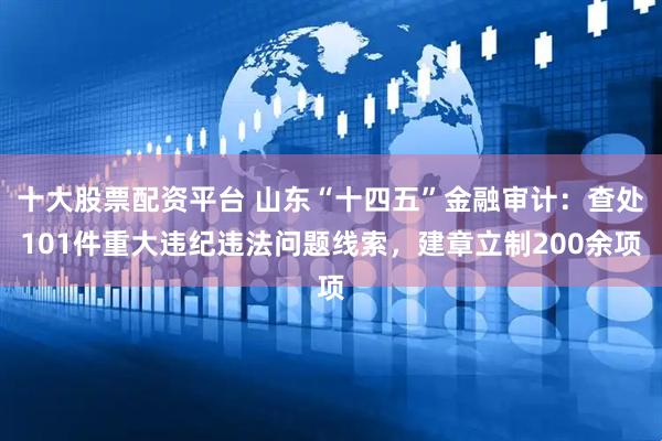 十大股票配资平台 山东“十四五”金融审计：查处101件重大违纪违法问题线索，建章立制200余项