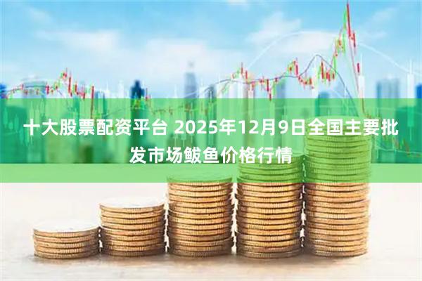 十大股票配资平台 2025年12月9日全国主要批发市场鲅鱼价格行情