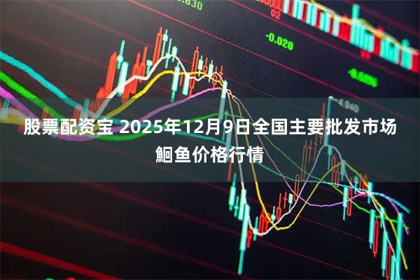 股票配资宝 2025年12月9日全国主要批发市场鮰鱼价格行情