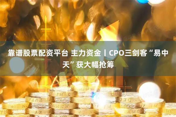 靠谱股票配资平台 主力资金丨CPO三剑客“易中天”获大幅抢筹