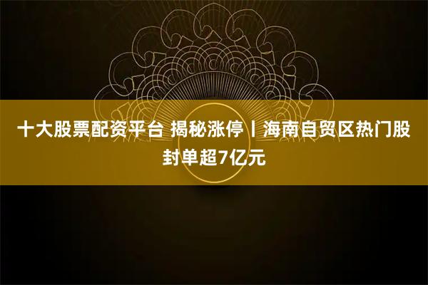 十大股票配资平台 揭秘涨停丨海南自贸区热门股封单超7亿元