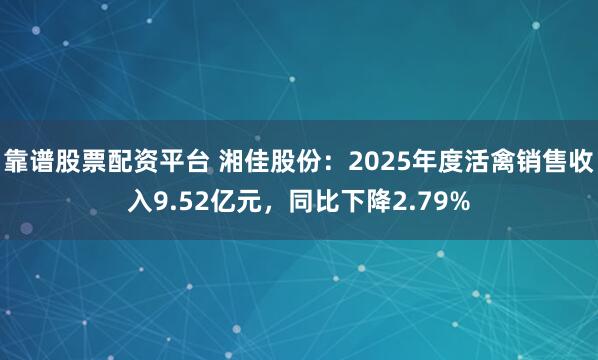 靠谱股票配资平台 湘佳股份：2025年度活禽销售收入9.52亿元，同比下降2.79%