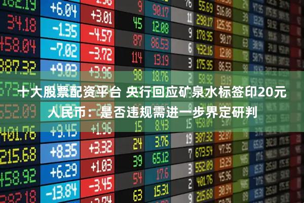 十大股票配资平台 央行回应矿泉水标签印20元人民币：是否违规需进一步界定研判
