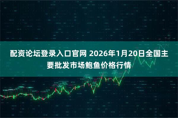 配资论坛登录入口官网 2026年1月20日全国主要批发市场鲍鱼价格行情