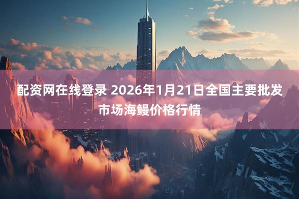 配资网在线登录 2026年1月21日全国主要批发市场海鳗价格行情