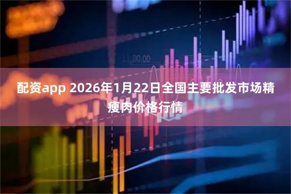 配资app 2026年1月22日全国主要批发市场精瘦肉价格行情
